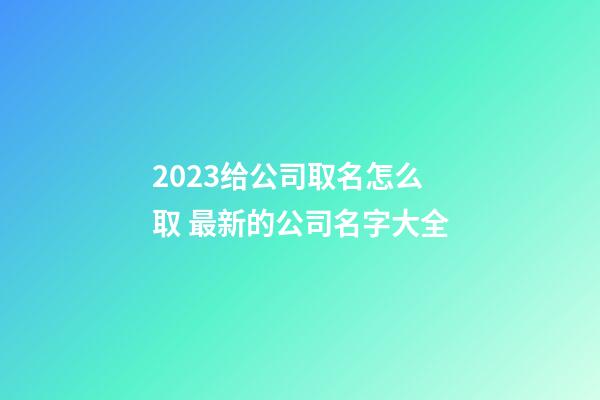 2023给公司取名怎么取 最新的公司名字大全-第1张-公司起名-玄机派